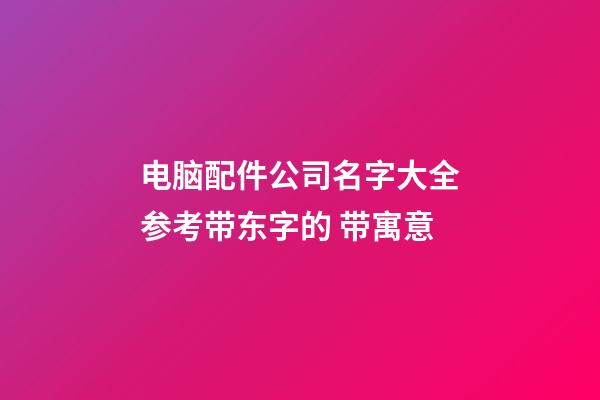 电脑配件公司名字大全参考带东字的 带寓意
